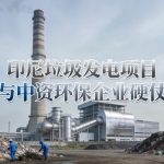 印尼垃圾发电项目进展与中资环保企业硬仗前瞻
