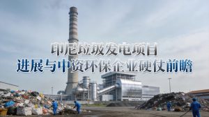 印尼垃圾发电项目进展与中资环保企业硬仗前瞻